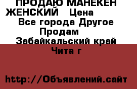 ПРОДАЮ МАНЕКЕН ЖЕНСКИЙ › Цена ­ 15 000 - Все города Другое » Продам   . Забайкальский край,Чита г.